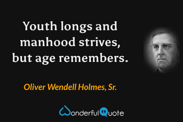 Youth longs and manhood strives, but age remembers. - Oliver Wendell Holmes, Sr. quote.