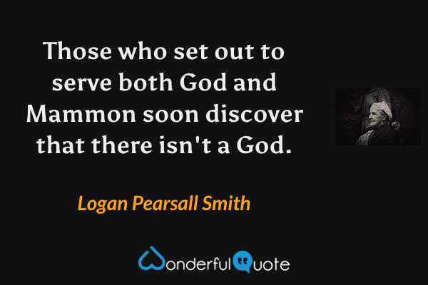 Those who set out to serve both God and Mammon soon discover that there isn't a God. - Logan Pearsall Smith quote.