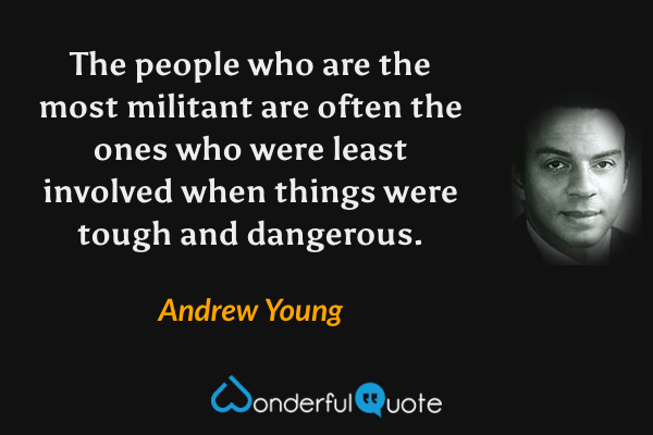 The people who are the most militant are often the ones who were least involved when things were tough and dangerous. - Andrew Young quote.