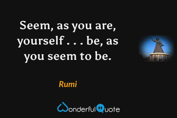 Seem, as you are, yourself . . . be, as you seem to be. - Rumi quote.