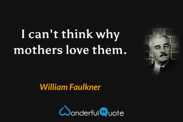 I can't think why mothers love them. - William Faulkner quote.