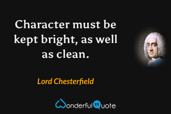 Character must be kept bright, as well as clean. - Lord Chesterfield quote.