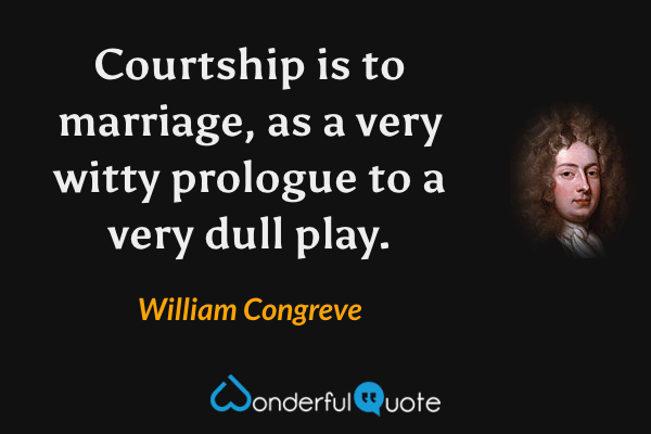 Courtship is to marriage, as a very witty prologue to a very dull play. - William Congreve quote.
