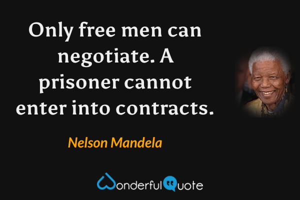 Only free men can negotiate. A prisoner cannot enter into contracts. - Nelson Mandela quote.