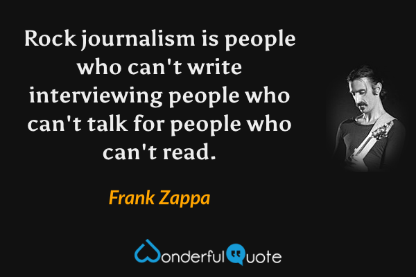 Rock journalism is people who can't write interviewing people who can't talk for people who can't read. - Frank Zappa quote.