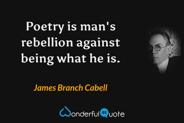 Poetry is man's rebellion against being what he is. - James Branch Cabell quote.