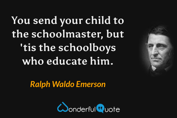 You send your child to the schoolmaster, but 'tis the schoolboys who educate him. - Ralph Waldo Emerson quote.