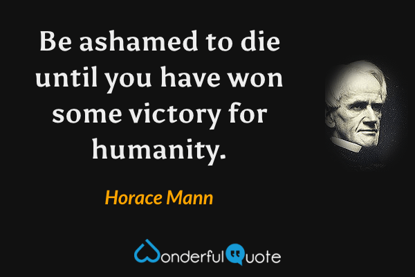 Be ashamed to die until you have won some victory for humanity. - Horace Mann quote.