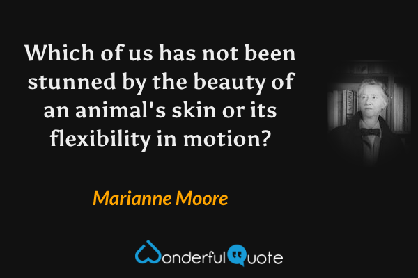 Which of us has not been stunned by the beauty of an animal's skin or its flexibility in motion? - Marianne Moore quote.