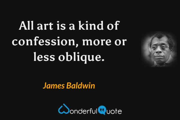 All art is a kind of confession, more or less oblique. - James Baldwin quote.
