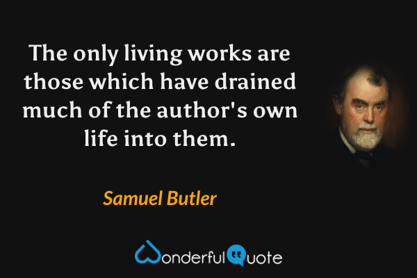 The only living works are those which have drained much of the author's own life into them. - Samuel Butler quote.