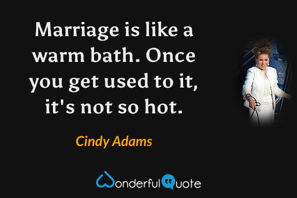 Marriage is like a warm bath. Once you get used to it, it's not so hot. - Cindy Adams quote.