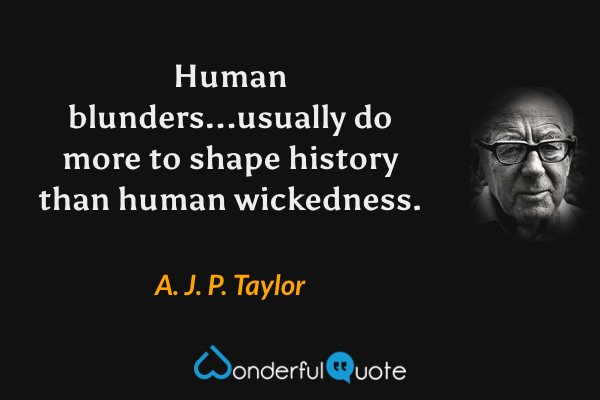 Human blunders...usually do more to shape history than human wickedness. - A. J. P. Taylor quote.