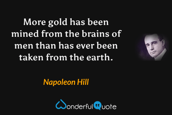 More gold has been mined from the brains of men than has ever been taken from the earth. - Napoleon Hill quote.