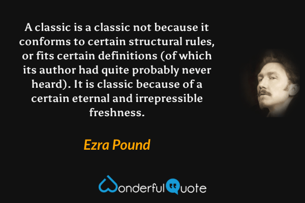 A classic is a classic not because it conforms to certain structural rules, or fits certain definitions (of which its author had quite probably never heard).  It is classic because of a certain eternal and irrepressible freshness. - Ezra Pound quote.