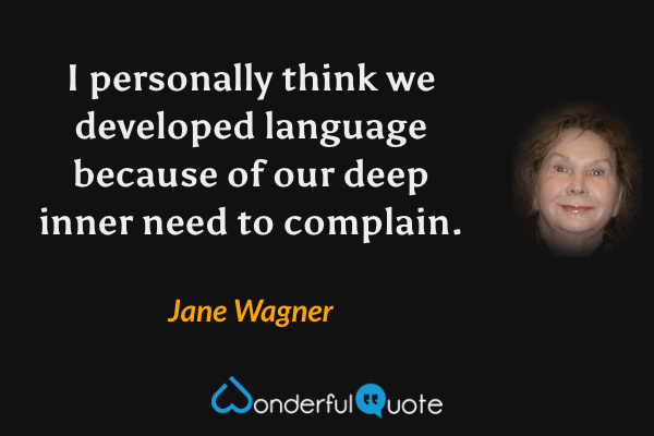 I personally think we developed language because of our deep inner need to complain. - Jane Wagner quote.