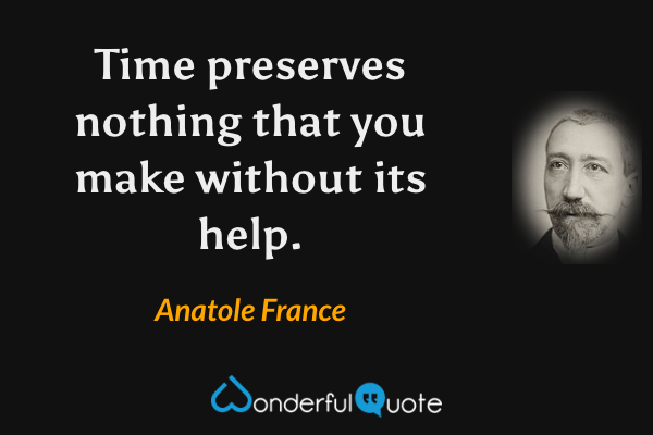 Time preserves nothing that you make without its help. - Anatole France quote.
