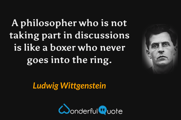 A philosopher who is not taking part in discussions is like a boxer who never goes into the ring. - Ludwig Wittgenstein quote.
