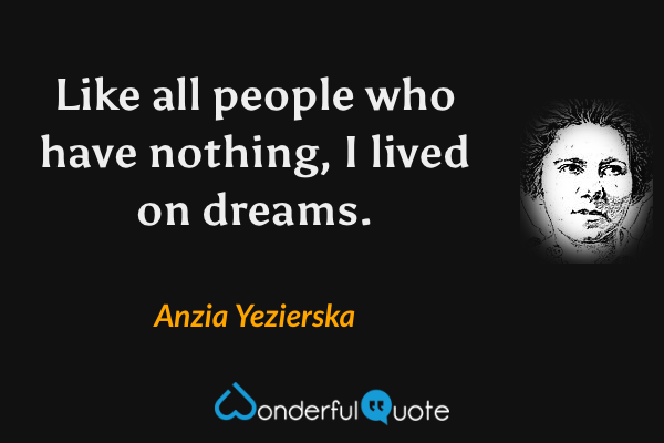 Like all people who have nothing, I lived on dreams. - Anzia Yezierska quote.
