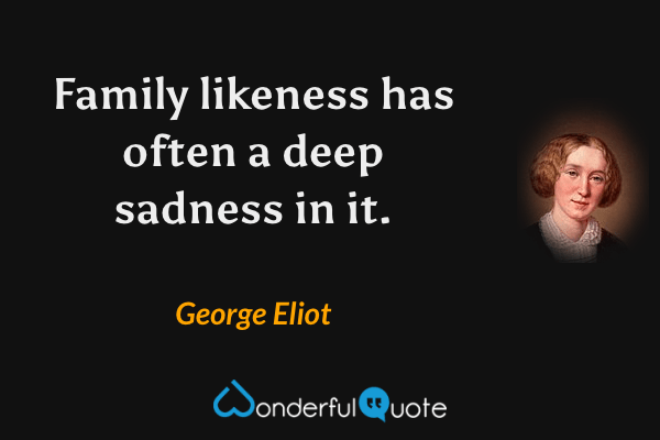 Family likeness has often a deep sadness in it. - George Eliot quote.