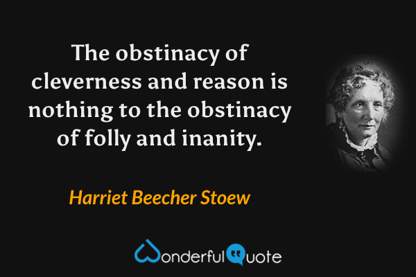The obstinacy of cleverness and reason is nothing to the obstinacy of folly and inanity. - Harriet Beecher Stoew quote.