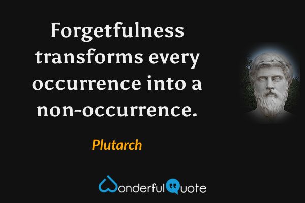 Forgetfulness transforms every occurrence into a non-occurrence. - Plutarch quote.