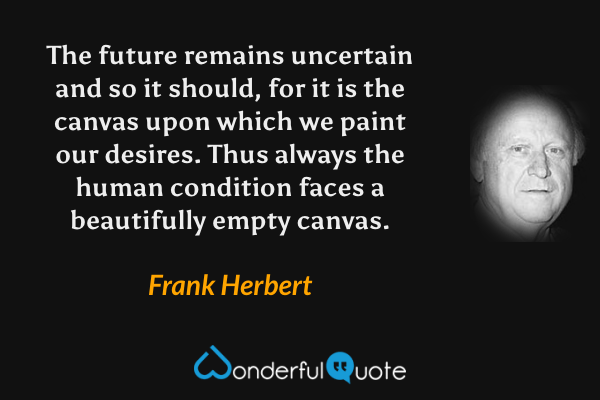 The future remains uncertain and so it should, for it is the canvas upon which we paint our desires. Thus always the human condition faces a beautifully empty canvas. - Frank Herbert quote.