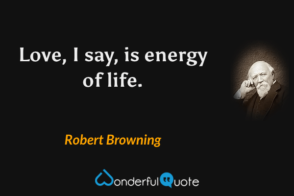 Love, I say, is energy of life. - Robert Browning quote.