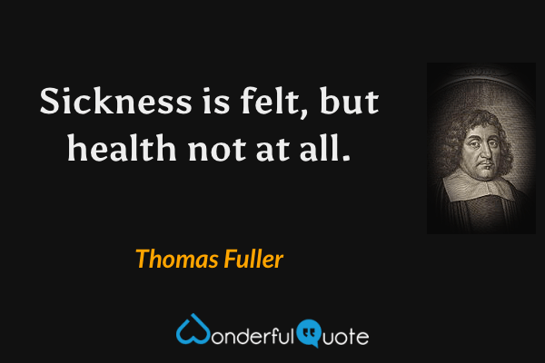 Sickness is felt, but health not at all. - Thomas Fuller quote.