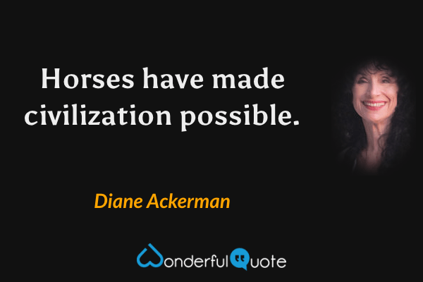 Horses have made civilization possible. - Diane Ackerman quote.