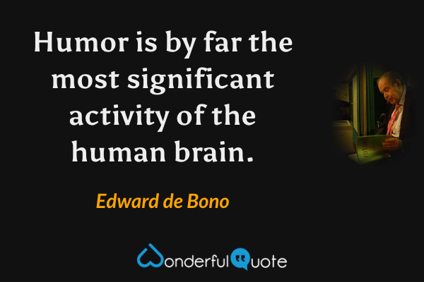 Humor is by far the most significant activity of the human brain. - Edward de Bono quote.