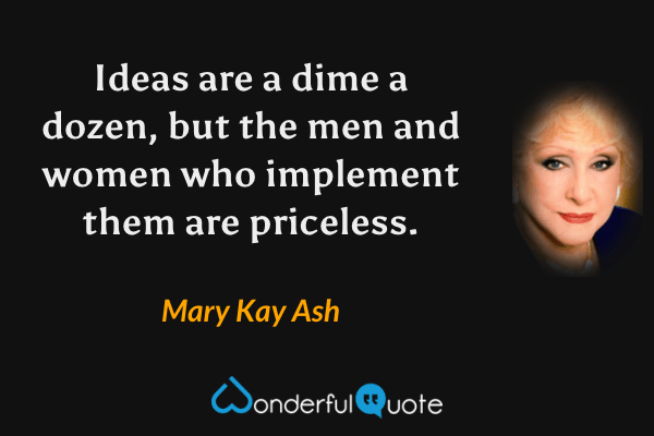 Ideas are a dime a dozen, but the men and women who implement them are priceless. - Mary Kay Ash quote.