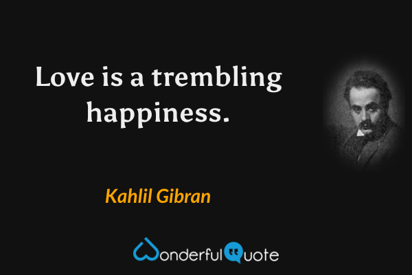Love is a trembling happiness. - Kahlil Gibran quote.