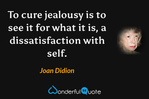 To cure jealousy is to see it for what it is, a dissatisfaction with self. - Joan Didion quote.