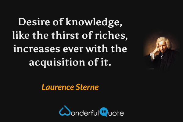 Desire of knowledge, like the thirst of riches, increases ever with the acquisition of it. - Laurence Sterne quote.