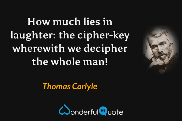 How much lies in laughter: the cipher-key wherewith we decipher the whole man! - Thomas Carlyle quote.