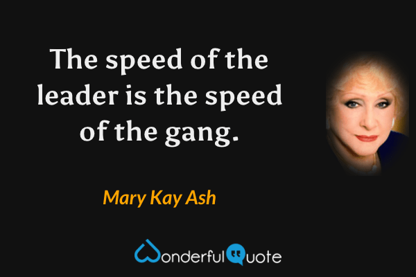 The speed of the leader is the speed of the gang. - Mary Kay Ash quote.