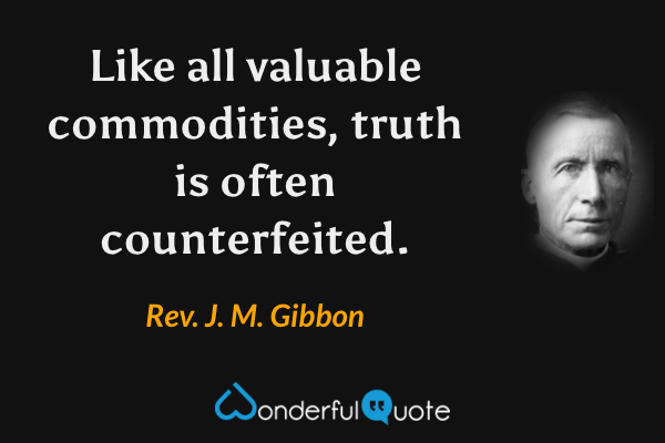 Like all valuable commodities, truth is often counterfeited. - Rev. J. M. Gibbon quote.