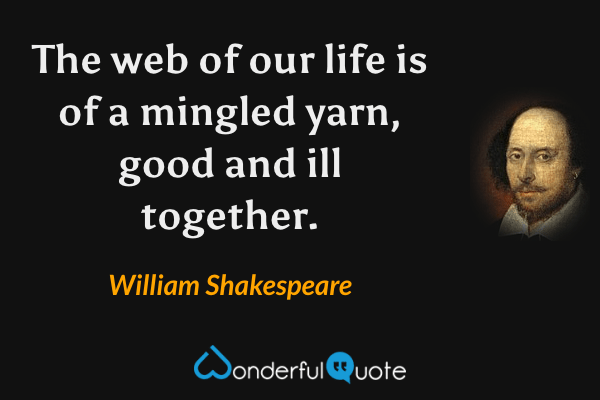 The web of our life is of a mingled yarn, good and ill together. - William Shakespeare quote.