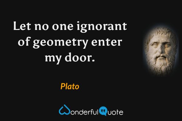 Let no one ignorant of geometry enter my door. - Plato quote.
