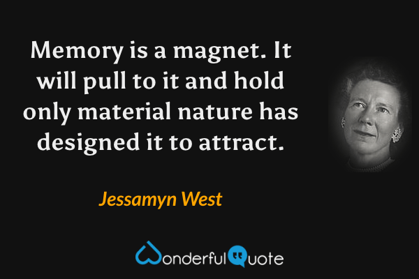 Memory is a magnet. It will pull to it and hold only material nature has designed it to attract. - Jessamyn West quote.
