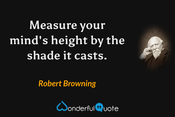 Measure your mind's height by the shade it casts. - Robert Browning quote.