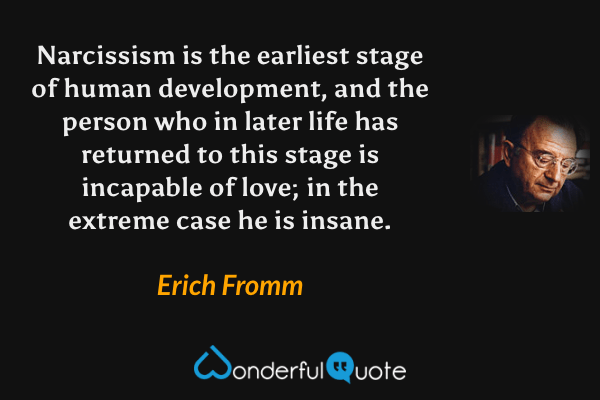 Narcissism is the earliest stage of human development, and the person who in later life has returned to this stage is incapable of love; in the extreme case he is insane. - Erich Fromm quote.
