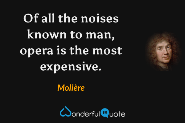 Of all the noises known to man, opera is the most expensive. - Molière quote.