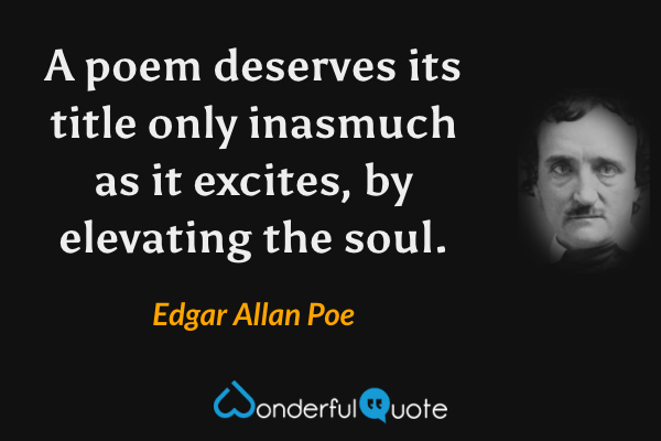 A poem deserves its title only inasmuch as it excites, by elevating the soul. - Edgar Allan Poe quote.