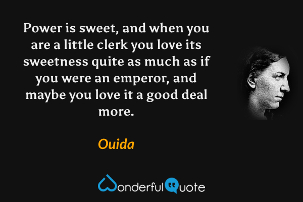 Power is sweet, and when you are a little clerk you love its sweetness quite as much as if you were an emperor, and maybe you love it a good deal more. - Ouida quote.