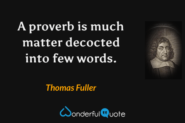 A proverb is much matter decocted into few words. - Thomas Fuller quote.