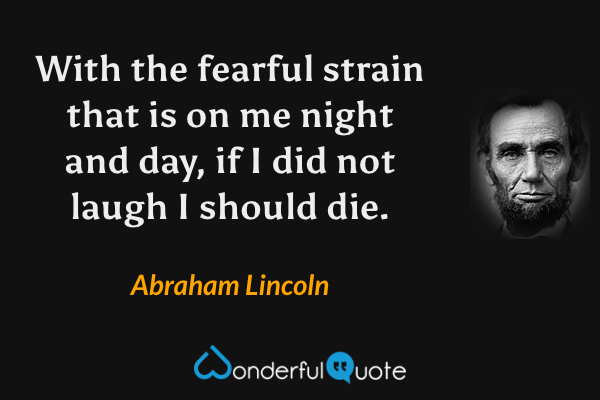 With the fearful strain that is on me night and day, if I did not laugh I should die. - Abraham Lincoln quote.