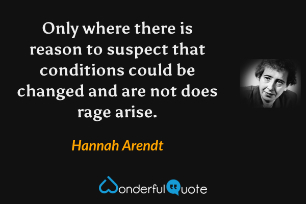 Only where there is reason to suspect that conditions could be changed and are not does rage arise. - Hannah Arendt quote.