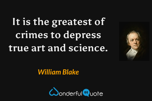 It is the greatest of crimes to depress true art and science. - William Blake quote.